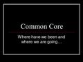 Common Core Where have we been and where we are going…