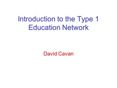 Introduction to the Type 1 Education Network David Cavan.