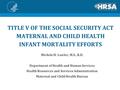 TITLE V OF THE SOCIAL SECURITY ACT MATERNAL AND CHILD HEALTH INFANT MORTALITY EFFORTS Michele H. Lawler, M.S., R.D. Department of Health and Human Services.