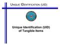 U NIQUE ID ENTIFICATION (UID) Unique Identification (UID) of Tangible Items.