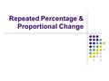 Repeated Percentage & Proportional Change. Reminder How to calculate a PERCENTAGE change Decrease £17·60 by 15% 85% of 17·60 = £14·96 Left with 85% of.