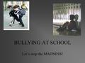 BULLYING AT SCHOOL Let’s stop the MADNESS!. Definition of a Bully A bully is... –N. a person who teases, frightens, threatens, or hurts others who are.