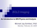 BOLD Imaging An Introduction to MRI Physics and Analysis Michael Jay Schillaci, PhD Monday, February 25, 2008.