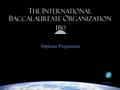 Diploma Programme © IBO 2004. The IBO’s goal: to provide students with the values and opportunities that will enable them to develop sound judgment, make.