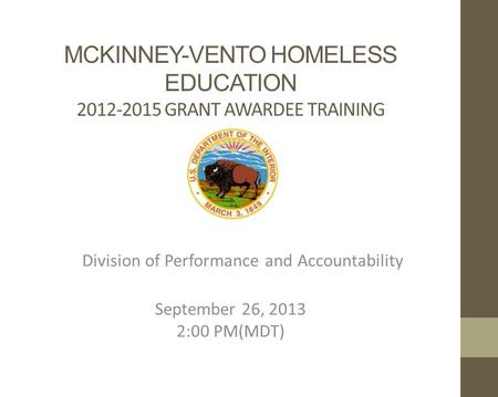 MCKINNEY-VENTO HOMELESS EDUCATION 2012-2015 GRANT AWARDEE TRAINING Division of Performance and Accountability September 26, 2013 2:00 PM(MDT)