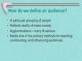 How do we define an audience? A particular grouping of people Reflects reality of mass society Agglomerations – many & various Media one of the primary.