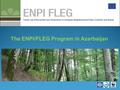 The ENPI/FLEG Program in Azerbaijan. In line with the Country Working Plan an active implementation of the ENPI/FLEG Program in Azerbaijan has been launched.