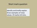 Short mark question Identify and briefly explain three examples of news values. (9 marks) 10 mins.