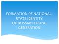 FORMATION OF NATIONAL- STATE IDENTITY OF RUSSIAN YOUNG GENERATION.