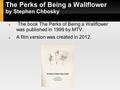 The Perks of Being a Wallflower by Stephen Chbosky The book The Perks of Being a Wallflower was published in 1999 by MTV. A film version was created in.