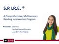 A Comprehensive, Multisensory Reading Intervention Program Presenter: Julie Ross Certified Special Educator, Lead S.P.I.R.E. Trainer S.P.I.R.E. ®