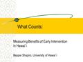 What Counts: Measuring Benefits of Early Intervention in Hawai`i Beppie Shapiro, University of Hawai`i.