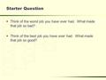 Starter Question  Think of the worst job you have ever had. What made that job so bad?  Think of the best job you have ever had. What made that job so.