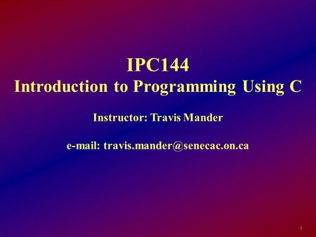 IPC144 Introduction to Programming Using C Instructor: Travis Mander   1.