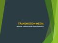 TRANSMISSION MEDIA Network Administration and Maintenance.