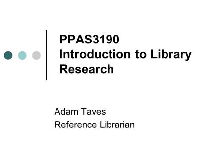 PPAS3190 Introduction to Library Research Adam Taves Reference Librarian.