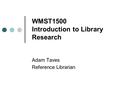 WMST1500 Introduction to Library Research Adam Taves Reference Librarian.