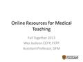 Online Resources for Medical Teaching Fall Together 2013 Wes Jackson CCFP, FCFP Assistant Professor, DFM.