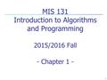 1 MIS 131 Introduction to Algorithms and Programming 2015/2016 Fall - Chapter 1 -