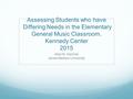 Assessing Students who have Differing Needs in the Elementary General Music Classroom. Kennedy Center 2015 Alice M. Hammel James Madison University.