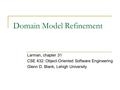 Domain Model Refinement Larman, chapter 31 CSE 432: Object-Oriented Software Engineering Glenn D. Blank, Lehigh University.