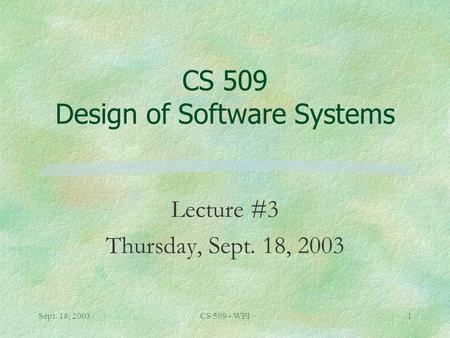 Sept. 18, 2003CS 509 - WPI1 CS 509 Design of Software Systems Lecture #3 Thursday, Sept. 18, 2003.