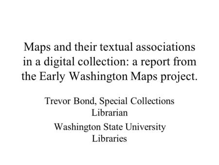 Maps and their textual associations in a digital collection: a report from the Early Washington Maps project. Trevor Bond, Special Collections Librarian.