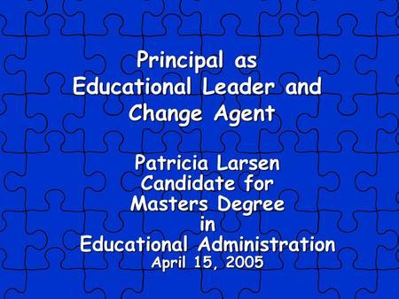 Patricia Larsen Candidate for Masters Degree in Educational Administration April 15, 2005 Principal as Educational Leader and Change Agent.