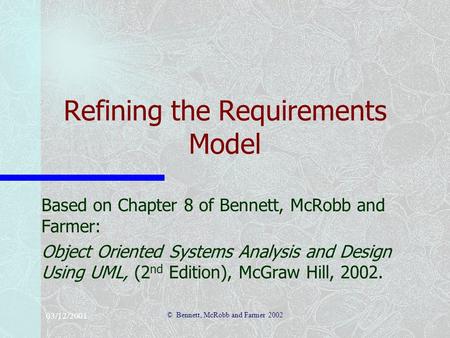 03/12/2001 © Bennett, McRobb and Farmer 2002 Refining the Requirements Model Based on Chapter 8 of Bennett, McRobb and Farmer: Object Oriented Systems.