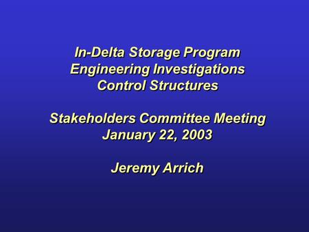 In-Delta Storage Program Engineering Investigations Control Structures Stakeholders Committee Meeting January 22, 2003 Jeremy Arrich.