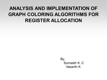 ANALYSIS AND IMPLEMENTATION OF GRAPH COLORING ALGORITHMS FOR REGISTER ALLOCATION By, Sumeeth K. C Vasanth K.