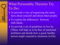 What Personality Theories Try To Do:  To provide a way of organizing the many facts about yourself and about other people.  To explain the differences.