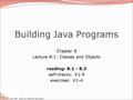 Copyright 2010 by Pearson Education Building Java Programs Chapter 8 Lecture 8-1: Classes and Objects reading: 8.1 - 8.3 self-checks: #1-9 exercises: #1-4.