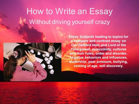 How to Write an Essay Without driving yourself crazy Essay Subjects leading to topics for a compare and contrast essay on Our Twisted Hero and Lord of.