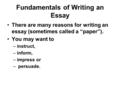 Fundamentals of Writing an Essay There are many reasons for writing an essay (sometimes called a “paper”). You may want to –instruct, –inform, –impress.