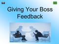 Giving Your Boss Feedback. Introduction Giving your boss feedback, can be a tricky process to master. You could be putting your job or your relationship.