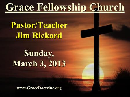 Grace Fellowship Church Pastor/Teacher Jim Rickard www.GraceDoctrine.org Sunday, March 3, 2013.