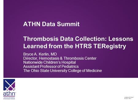 2008© COPYRIGHT Bryce A. Kerlin ATHN Data Summit Thrombosis Data Collection: Lessons Learned from the HTRS TERegistry Bryce A. Kerlin, MD Director, Hemostasis.