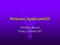 Welcome Applicants!! Welcome Applicants!! Morning Report Friday, October 28 th.