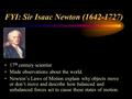 FYI: Sir Isaac Newton (1642-1727) 17 th century scientist Made observations about the world. Newton’s Laws of Motion explain why objects move or don’t.