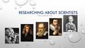 RESEARCHING ABOUT SCIENTISTS FOR SCIENCE FAIR. WHY DO WE RESEARCH ABOUT SCIENTISTS? Scientists base their research upon the studies and research of the.