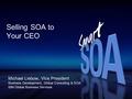 Selling SOA to Your CEO Michael Liebow, Vice President Business Development, Global Consulting & SOA IBM Global Business Services.