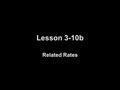 Lesson 3-10b Related Rates. Objectives Use knowledge of derivatives to solve related rate problems.