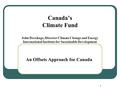 1 Canada’s Climate Fund John Drexhage, Director Climate Change and Energy International Institute for Sustainable Development An Offsets Approach for Canada.