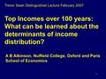 1 Top Incomes over 100 years: What can be learned about the determinants of income distribution? A B Atkinson, Nuffield College, Oxford and Paris School.