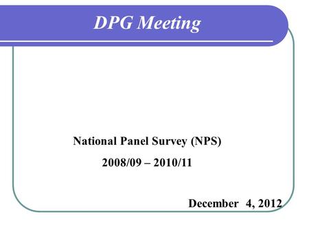 DPG Meeting National Panel Survey (NPS) 2008/09 – 2010/11 December 4, 2012.