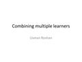 Combining multiple learners Usman Roshan. Bagging Randomly sample training data Determine classifier C i on sampled data Goto step 1 and repeat m times.