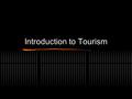 Introduction to Tourism. Definitions Tourism Travel for the purposes of leisure or recreation Tourist Someone who travels to a place outside their usual.