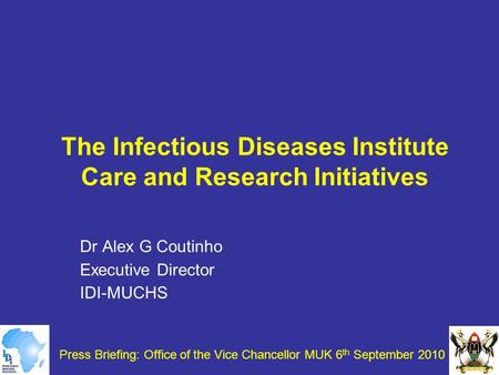 Press Briefing: Office of the Vice Chancellor MUK 6 th September 2010 The Infectious Diseases Institute Care and Research Initiatives Dr Alex G Coutinho.