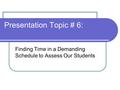 Presentation Topic # 6: Finding Time in a Demanding Schedule to Assess Our Students.